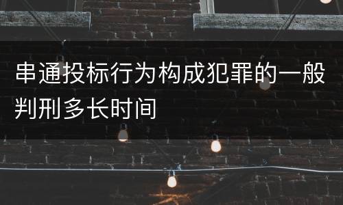 串通投标行为构成犯罪的一般判刑多长时间