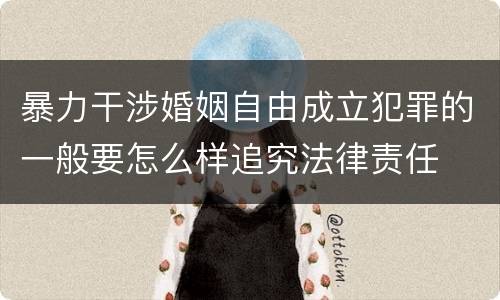 暴力干涉婚姻自由成立犯罪的一般要怎么样追究法律责任
