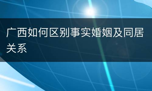 广西如何区别事实婚姻及同居关系