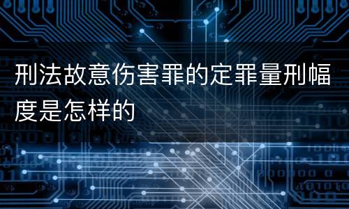 刑法故意伤害罪的定罪量刑幅度是怎样的