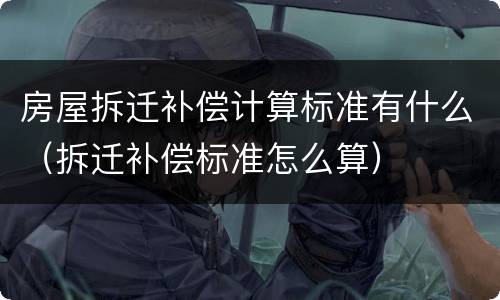 房屋拆迁补偿计算标准有什么（拆迁补偿标准怎么算）