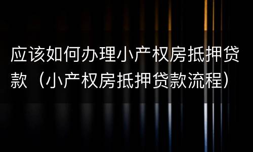应该如何办理小产权房抵押贷款（小产权房抵押贷款流程）