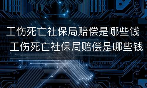 工伤死亡社保局赔偿是哪些钱 工伤死亡社保局赔偿是哪些钱可以拿