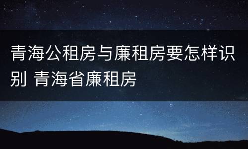 青海公租房与廉租房要怎样识别 青海省廉租房