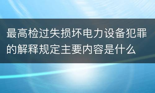 最高检过失损坏电力设备犯罪的解释规定主要内容是什么
