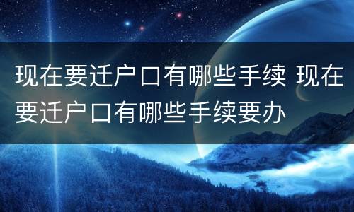 现在要迁户口有哪些手续 现在要迁户口有哪些手续要办