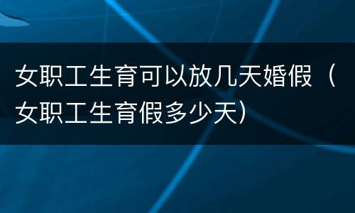 女职工生育可以放几天婚假（女职工生育假多少天）