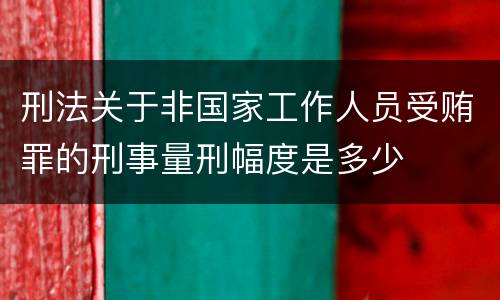 刑法关于非国家工作人员受贿罪的刑事量刑幅度是多少
