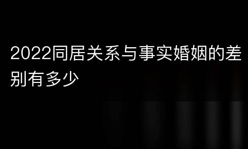 2022同居关系与事实婚姻的差别有多少