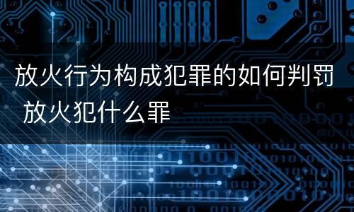 放火行为构成犯罪的如何判罚 放火犯什么罪