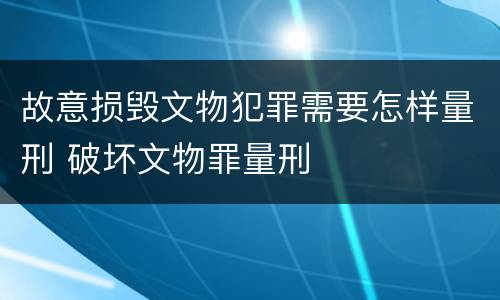 故意损毁文物犯罪需要怎样量刑 破坏文物罪量刑