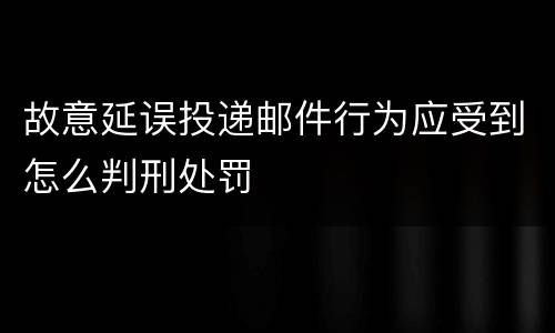 故意延误投递邮件行为应受到怎么判刑处罚