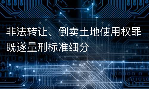 非法转让、倒卖土地使用权罪既遂量刑标准细分