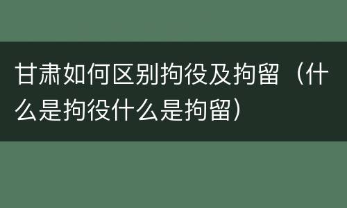 甘肃如何区别拘役及拘留（什么是拘役什么是拘留）