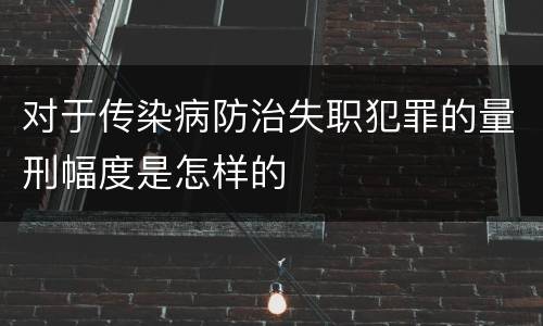 对于传染病防治失职犯罪的量刑幅度是怎样的
