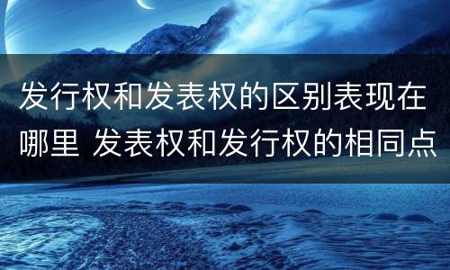 发行权和发表权的区别表现在哪里 发表权和发行权的相同点