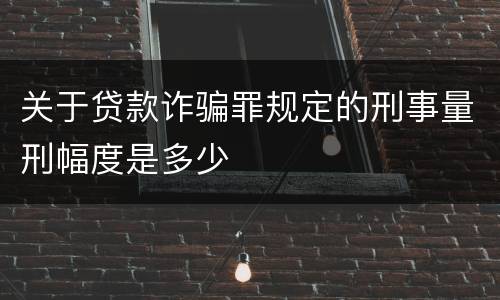 关于贷款诈骗罪规定的刑事量刑幅度是多少