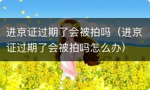进京证过期了会被拍吗（进京证过期了会被拍吗怎么办）