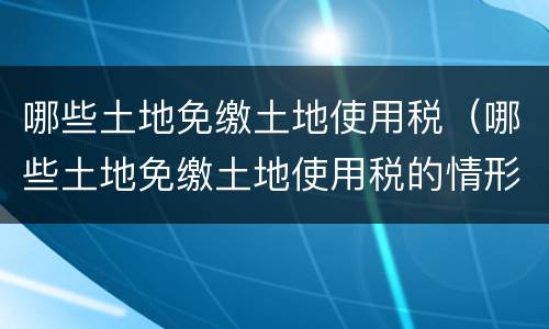 哪些土地免缴土地使用税（哪些土地免缴土地使用税的情形）