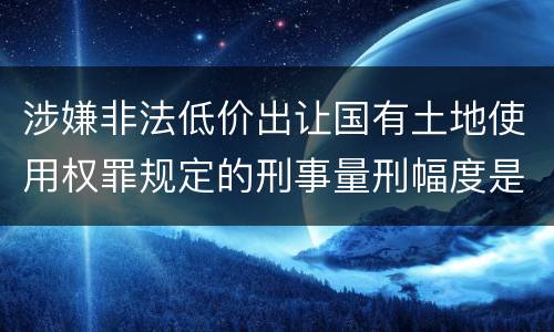 涉嫌非法低价出让国有土地使用权罪规定的刑事量刑幅度是多少
