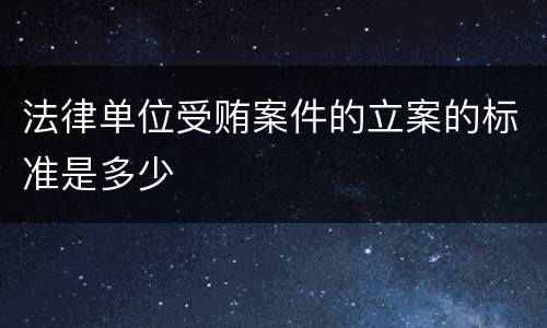 法律单位受贿案件的立案的标准是多少