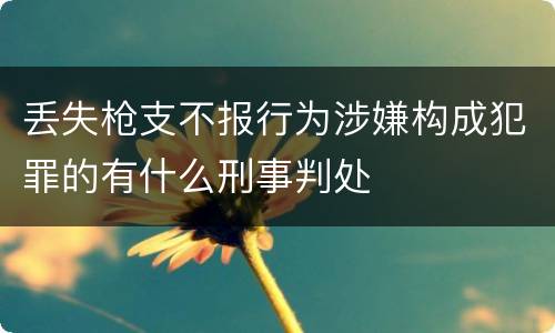 丢失枪支不报行为涉嫌构成犯罪的有什么刑事判处