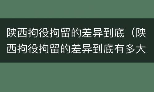 陕西拘役拘留的差异到底（陕西拘役拘留的差异到底有多大）