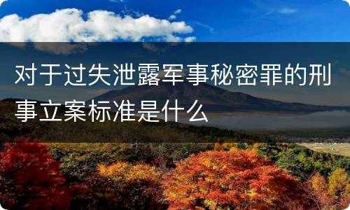 对于过失泄露军事秘密罪的刑事立案标准是什么