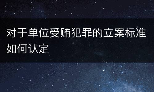 对于单位受贿犯罪的立案标准如何认定