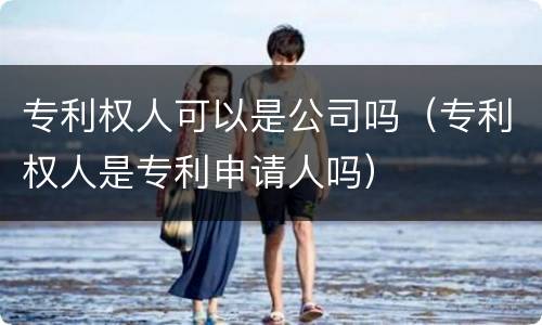 专利权人可以是公司吗（专利权人是专利申请人吗）