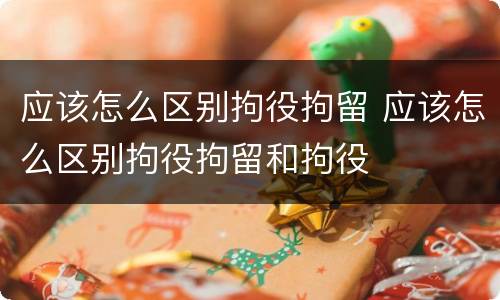 应该怎么区别拘役拘留 应该怎么区别拘役拘留和拘役