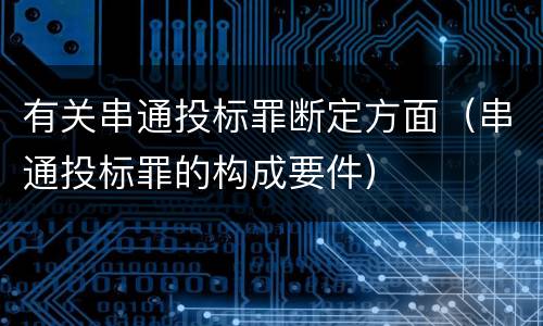 有关串通投标罪断定方面（串通投标罪的构成要件）