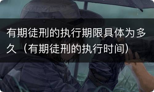 有期徒刑的执行期限具体为多久（有期徒刑的执行时间）