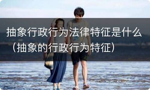 抽象行政行为法律特征是什么（抽象的行政行为特征）