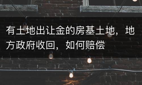 有土地出让金的房基土地，地方政府收回，如何赔偿
