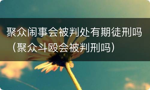 聚众闹事会被判处有期徒刑吗（聚众斗殴会被判刑吗）