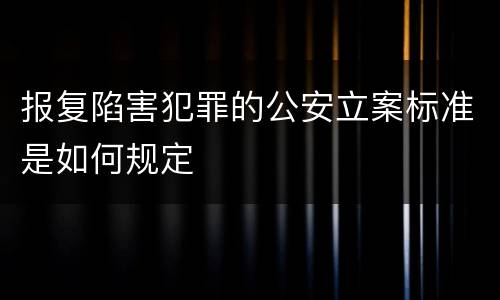 报复陷害犯罪的公安立案标准是如何规定