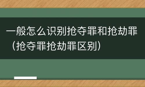 一般怎么识别抢夺罪和抢劫罪（抢夺罪抢劫罪区别）