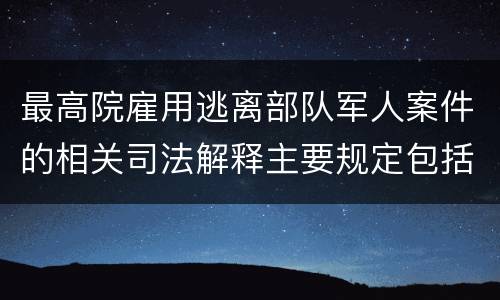 最高院雇用逃离部队军人案件的相关司法解释主要规定包括什么