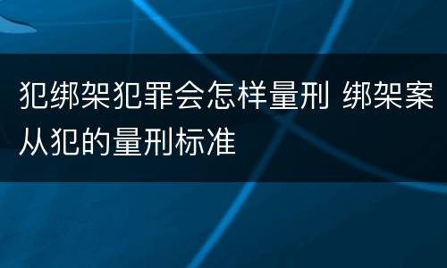 犯绑架犯罪会怎样量刑 绑架案从犯的量刑标准