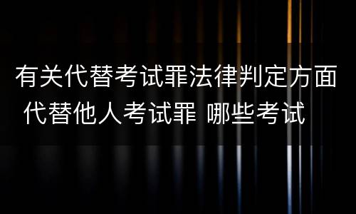 有关代替考试罪法律判定方面 代替他人考试罪 哪些考试