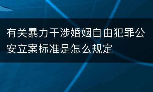 有关暴力干涉婚姻自由犯罪公安立案标准是怎么规定