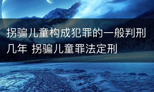 拐骗儿童构成犯罪的一般判刑几年 拐骗儿童罪法定刑