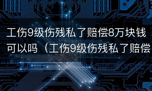 工伤9级伤残私了赔偿8万块钱可以吗（工伤9级伤残私了赔偿8万块钱可以吗怎么赔）