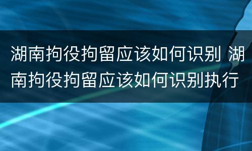 湖南拘役拘留应该如何识别 湖南拘役拘留应该如何识别执行