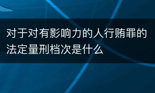 对于对有影响力的人行贿罪的法定量刑档次是什么