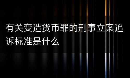 有关变造货币罪的刑事立案追诉标准是什么