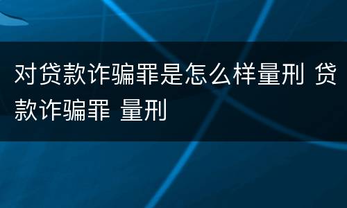 对贷款诈骗罪是怎么样量刑 贷款诈骗罪 量刑