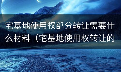 宅基地使用权部分转让需要什么材料（宅基地使用权转让的法律依据）