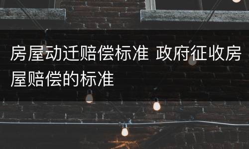 房屋动迁赔偿标准 政府征收房屋赔偿的标准